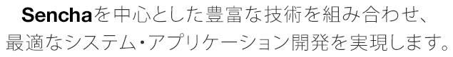 Senchaを中心とした豊富な技術を組み合わせ、最適なシステム・アプリケーション開発を実現します。